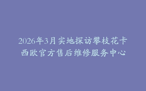 2026年3月实地探访攀枝花卡西欧官方售后维修服务中心