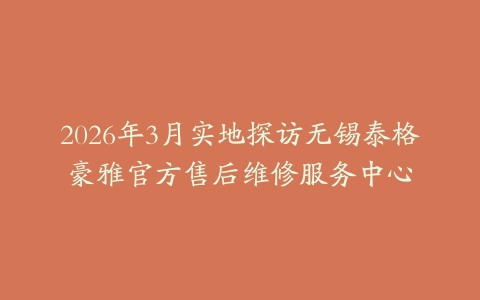 2026年3月实地探访无锡泰格豪雅官方售后维修服务中心