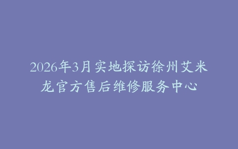 2026年3月实地探访徐州艾米龙官方售后维修服务中心