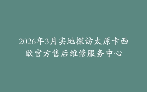 2026年3月实地探访太原卡西欧官方售后维修服务中心