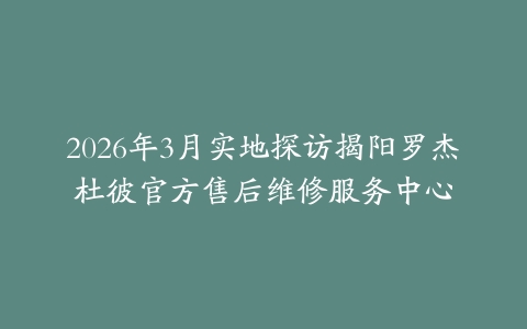 2026年3月实地探访揭阳罗杰杜彼官方售后维修服务中心