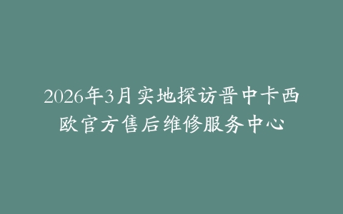 2026年3月实地探访晋中卡西欧官方售后维修服务中心