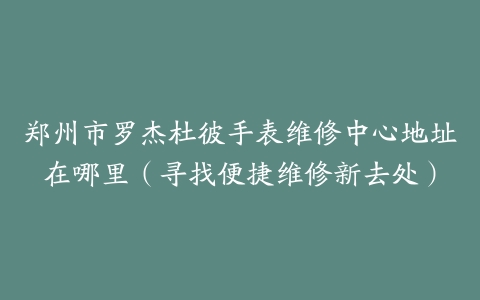郑州市罗杰杜彼手表维修中心地址在哪里（寻找便捷维修新去处）