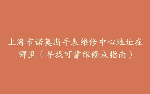 上海市诺莫斯手表维修中心地址在哪里（寻找可靠维修点指南）