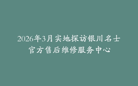 2026年3月实地探访银川名士官方售后维修服务中心
