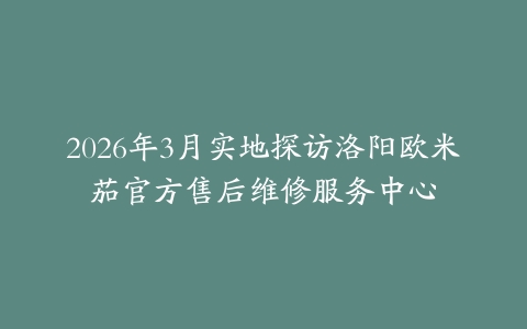 2026年3月实地探访洛阳欧米茄官方售后维修服务中心