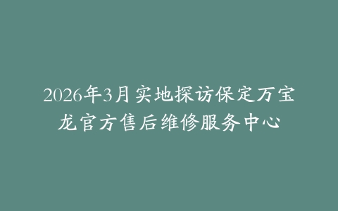 2026年3月实地探访保定万宝龙官方售后维修服务中心