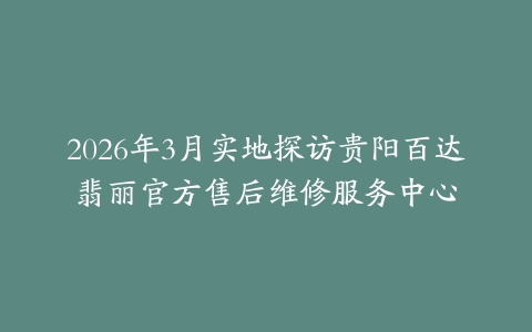 2026年3月实地探访贵阳百达翡丽官方售后维修服务中心