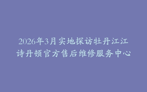 2026年3月实地探访牡丹江江诗丹顿官方售后维修服务中心