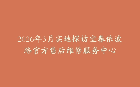 2026年3月实地探访宜春依波路官方售后维修服务中心