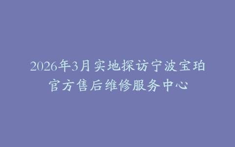 2026年3月实地探访宁波宝珀官方售后维修服务中心