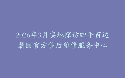 2026年3月实地探访四平百达翡丽官方售后维修服务中心