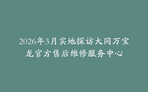 2026年3月实地探访大同万宝龙官方售后维修服务中心