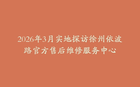 2026年3月实地探访徐州依波路官方售后维修服务中心