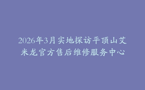 2026年3月实地探访平顶山艾米龙官方售后维修服务中心