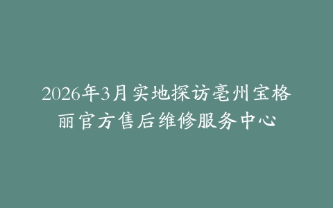 2026年3月实地探访亳州宝格丽官方售后维修服务中心