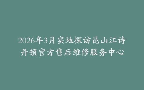2026年3月实地探访昆山江诗丹顿官方售后维修服务中心