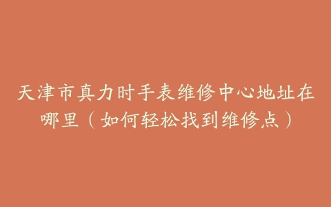 天津市真力时手表维修中心地址在哪里（如何轻松找到维修点）