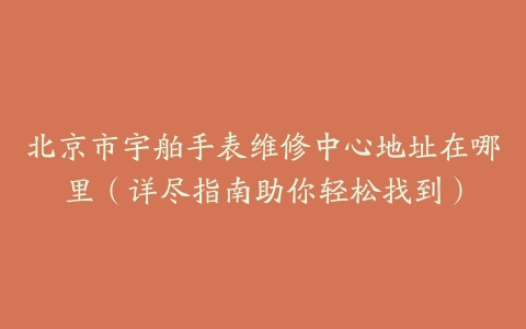 北京市宇舶手表维修中心地址在哪里（详尽指南助你轻松找到）