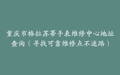 重庆市格拉苏蒂手表维修中心地址查询（寻找可靠维修点不迷路）