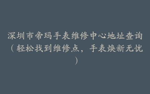 深圳市帝玛手表维修中心地址查询（轻松找到维修点，手表焕新无忧）