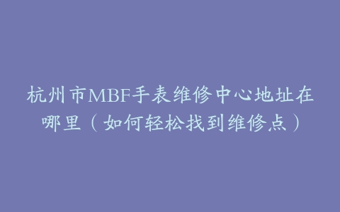 杭州市MBF手表维修中心地址在哪里（如何轻松找到维修点）
