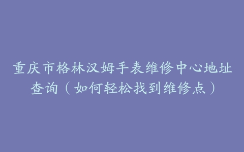 重庆市格林汉姆手表维修中心地址查询（如何轻松找到维修点）