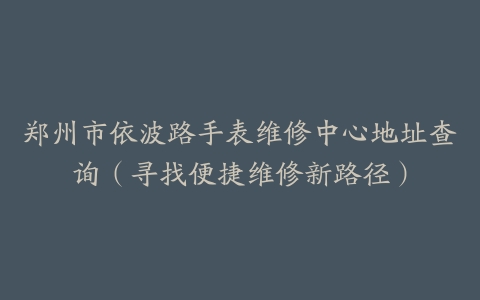 郑州市依波路手表维修中心地址查询（寻找便捷维修新路径）