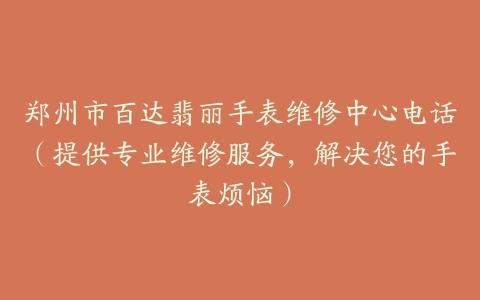 郑州市百达翡丽手表维修中心电话（提供专业维修服务，解决您的手表烦恼）
