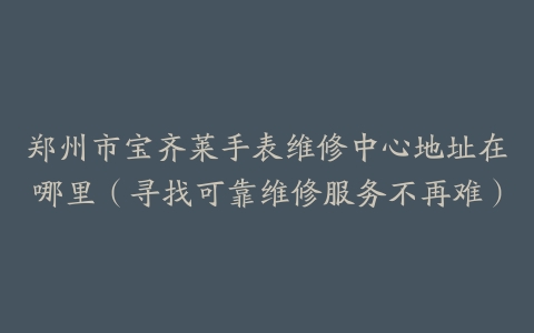 郑州市宝齐莱手表维修中心地址在哪里（寻找可靠维修服务不再难）