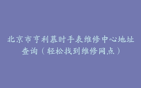 北京市亨利慕时手表维修中心地址查询（轻松找到维修网点）