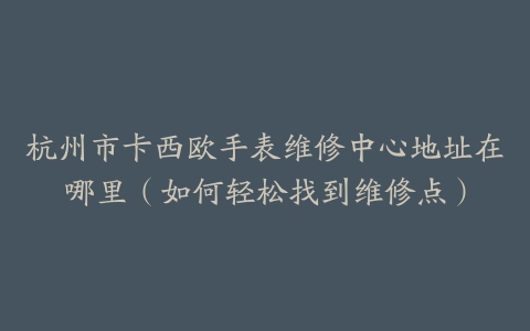 杭州市卡西欧手表维修中心地址在哪里（如何轻松找到维修点）