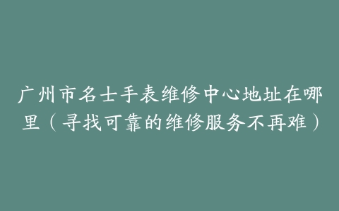广州市名士手表维修中心地址在哪里（寻找可靠的维修服务不再难）