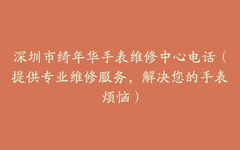 深圳市绮年华手表维修中心电话（提供专业维修服务，解决您的手表烦恼）