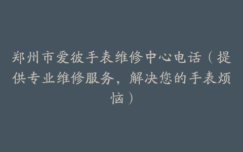 郑州市爱彼手表维修中心电话（提供专业维修服务，解决您的手表烦恼）