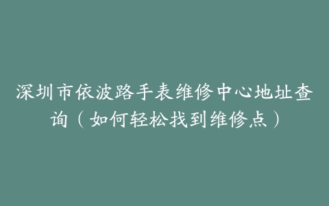深圳市依波路手表维修中心地址查询（如何轻松找到维修点）