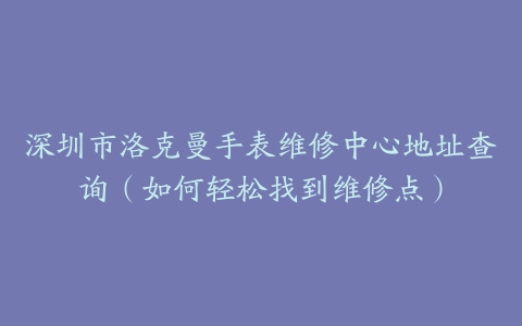 深圳市洛克曼手表维修中心地址查询（如何轻松找到维修点）