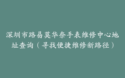 深圳市路易莫华奈手表维修中心地址查询（寻找便捷维修新路径）