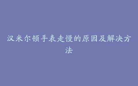 汉米尔顿手表走慢的原因及解决方法