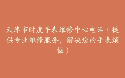 天津市时度手表维修中心电话（提供专业维修服务，解决您的手表烦恼）