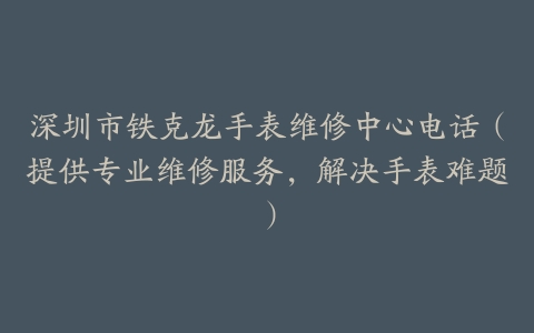 深圳市铁克龙手表维修中心电话（提供专业维修服务，解决手表难题）