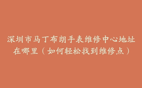 深圳市马丁布朗手表维修中心地址在哪里（如何轻松找到维修点）
