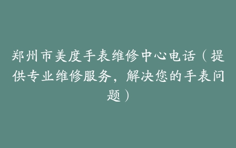 郑州市美度手表维修中心电话（提供专业维修服务，解决您的手表问题）