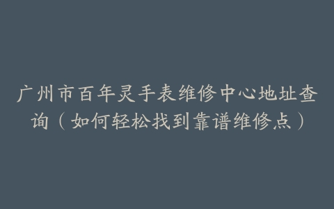 广州市百年灵手表维修中心地址查询（如何轻松找到靠谱维修点）