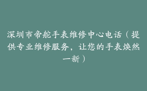 深圳市帝舵手表维修中心电话（提供专业维修服务，让您的手表焕然一新）