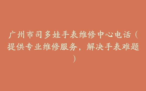 广州市司多娃手表维修中心电话（提供专业维修服务，解决手表难题）
