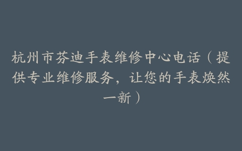 杭州市芬迪手表维修中心电话（提供专业维修服务，让您的手表焕然一新）