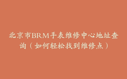 北京市BRM手表维修中心地址查询（如何轻松找到维修点）