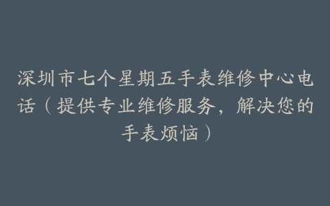 深圳市七个星期五手表维修中心电话（提供专业维修服务，解决您的手表烦恼）