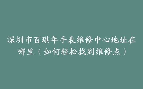 深圳市百琪年手表维修中心地址在哪里（如何轻松找到维修点）